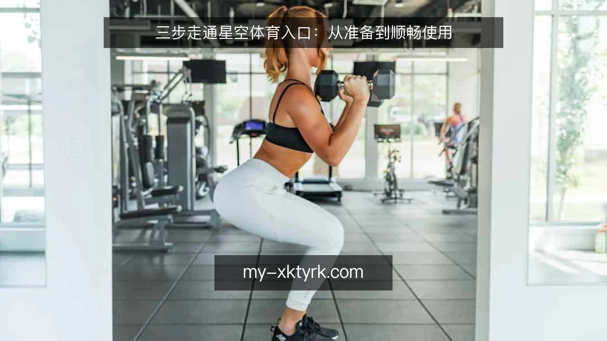 三步走通星空体育入口:从准备到顺畅使用