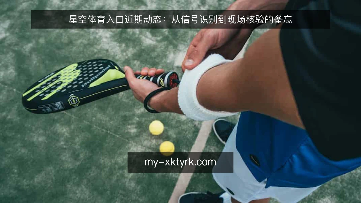 星空体育入口近期动态:从信号识别到现场核验的备忘
