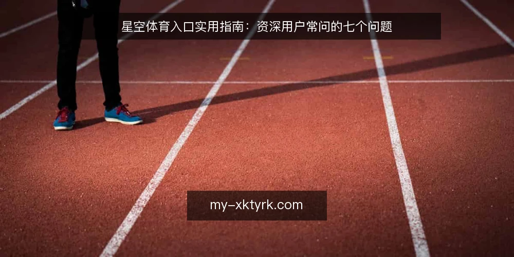 星空体育入口实用指南:资深用户常问的七个问题 — 星空体育入口是什么?它解决什么问题? 配图
