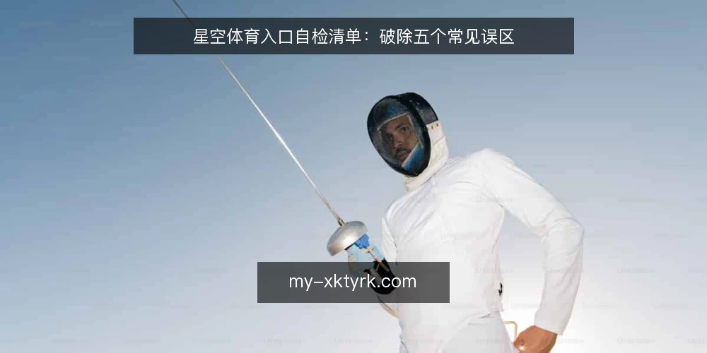 星空体育入口自检清单：破除五个常见误区 — 为什么需要一份入口自检清单 配图