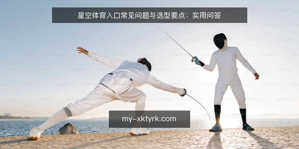 星空体育入口常见问题与选型要点:实用问答 — 如何确认星空体育入口的访问需求? 配图