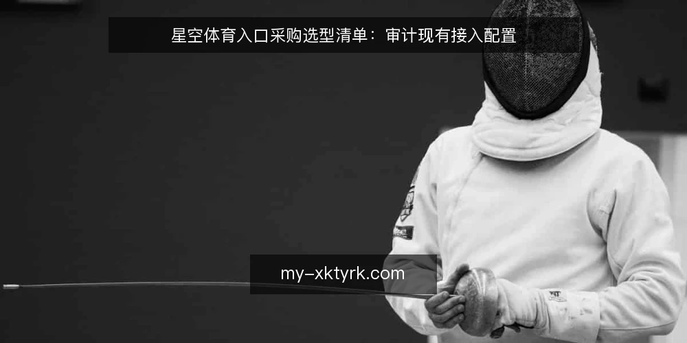 星空体育入口采购选型清单：审计现有接入配置 — 为什么现在要审计星空体育入口配置 配图