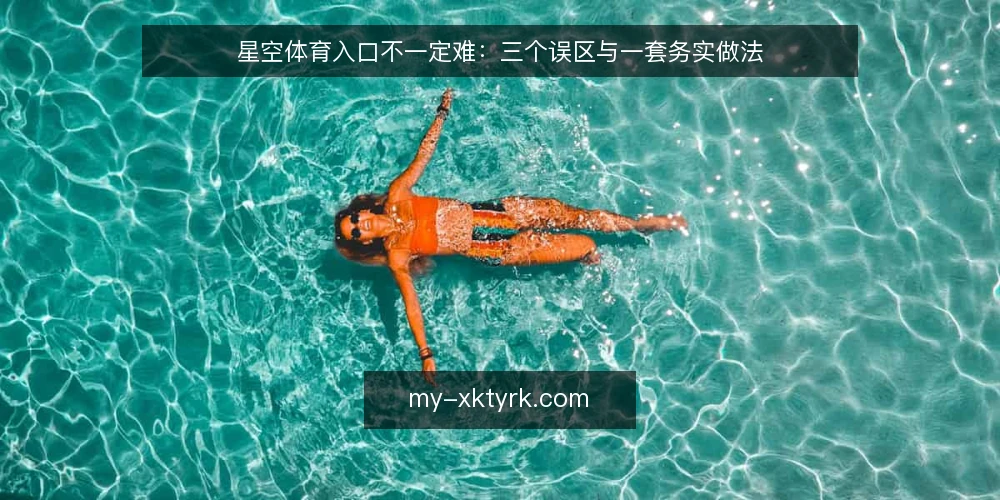星空体育入口不一定难:三个误区与一套务实做法 — 误区一:入口越隐蔽越安全 配图