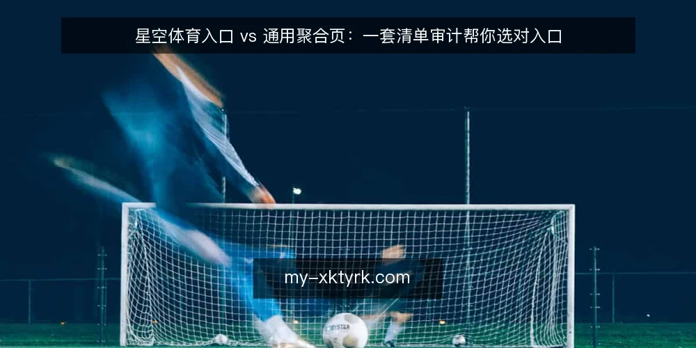 星空体育入口 vs 通用聚合页：一套清单审计帮你选对入口 — 为什么现在需要做一次入口审计 配图